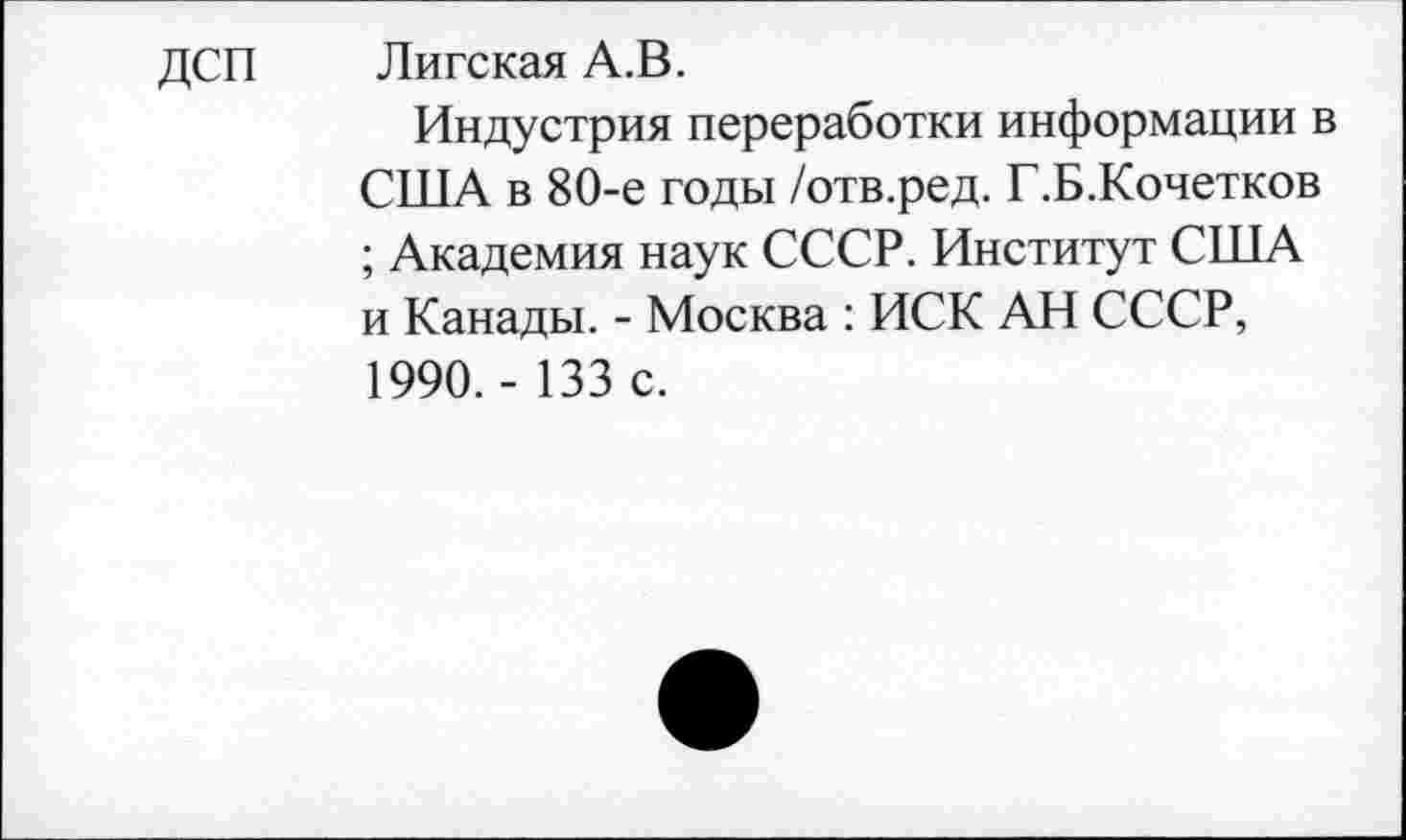 ﻿ДСП Лигская А.В.
Индустрия переработки информации в СПТА в 80-е годы /отв.ред. Г.Б.Кочетков ; Академия наук СССР. Институт США и Канады. - Москва : ИСК АН СССР, 1990. - 133 с.